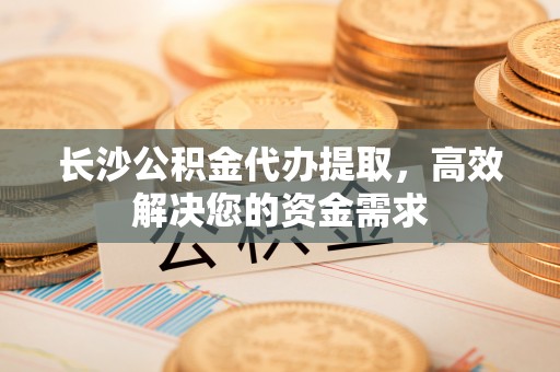 前镇长沙公积金代办提取，高效解决您的资金需求