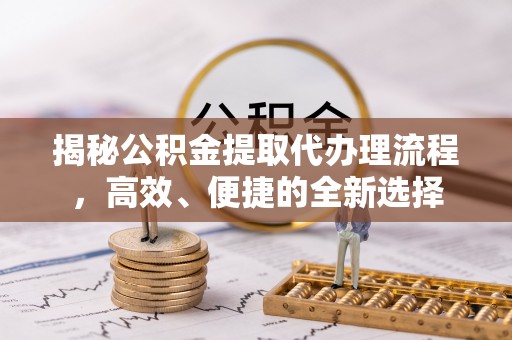 前镇揭秘公积金提取代办理流程，高效、便捷的全新选择