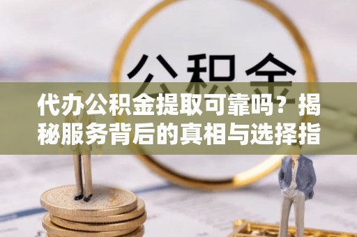 前镇代办公积金提取可靠吗？揭秘服务背后的真相与选择指南