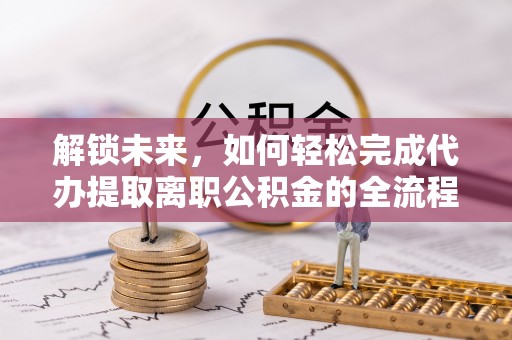 前镇解锁未来，如何轻松完成代办提取离职公积金的全流程