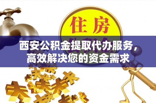 前镇西安公积金提取代办服务，高效解决您的资金需求