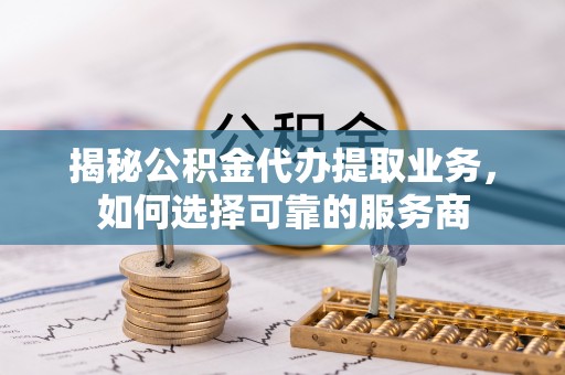 前镇揭秘公积金代办提取业务，如何选择可靠的服务商