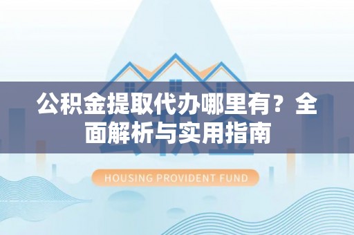 前镇公积金提取代办哪里有？全面解析与实用指南