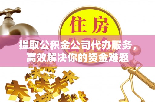 前镇提取公积金公司代办服务，高效解决你的资金难题