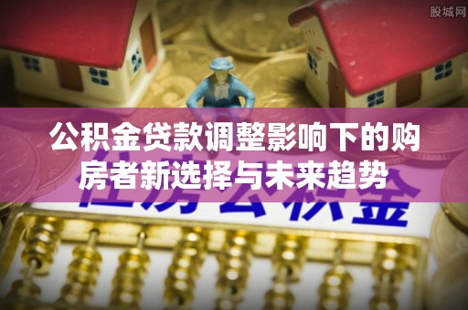 前镇公积金贷款调整影响下的购房者新选择与未来趋势