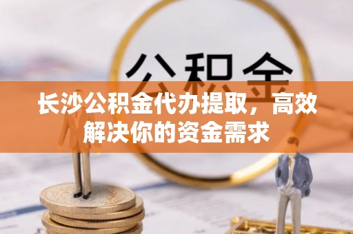前镇长沙公积金代办提取，高效解决你的资金需求