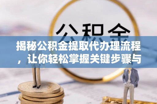 前镇揭秘公积金提取代办理流程，让你轻松掌握关键步骤与注意事项
