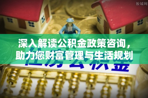 前镇深入解读公积金政策咨询，助力您财富管理与生活规划