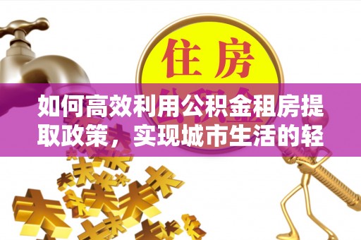 前镇如何高效利用公积金租房提取政策，实现城市生活的轻松负担