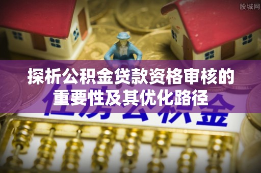 前镇探析公积金贷款资格审核的重要性及其优化路径