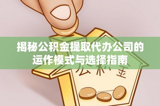 前镇揭秘公积金提取代办公司的运作模式与选择指南