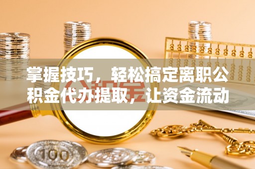 前镇掌握技巧，轻松搞定离职公积金代办提取，让资金流动更便捷