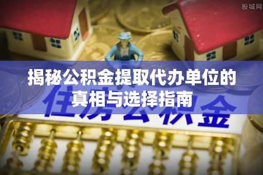 前镇揭秘公积金提取代办单位的真相与选择指南