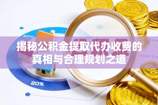 前镇揭秘公积金提取代办收费的真相与合理规划之道