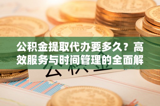 前镇公积金提取代办要多久？高效服务与时间管理的全面解析