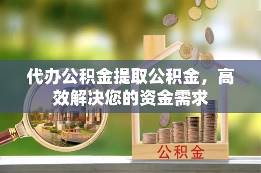 前镇代办公积金提取公积金，高效解决您的资金需求