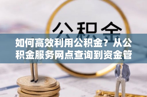 前镇如何高效利用公积金？从公积金服务网点查询到资金管理全攻略