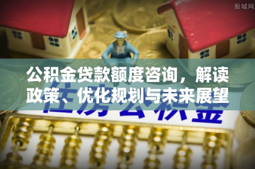 前镇公积金贷款额度咨询，解读政策、优化规划与未来展望