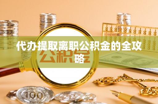 前镇代办提取离职公积金的全攻略