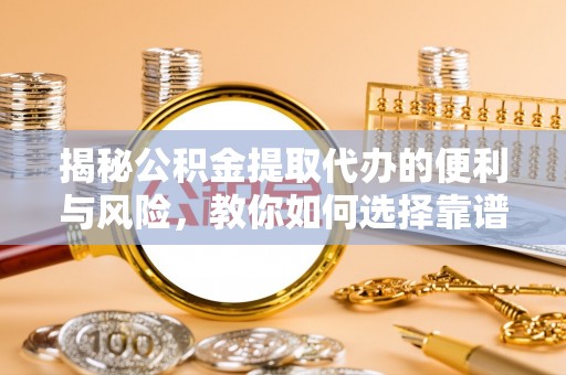 前镇揭秘公积金提取代办的便利与风险，教你如何选择靠谱服务