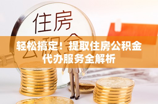 前镇轻松搞定！提取住房公积金代办服务全解析