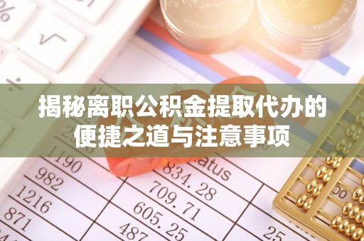 前镇揭秘离职公积金提取代办的便捷之道与注意事项