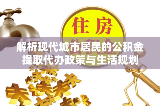 前镇解析现代城市居民的公积金提取代办政策与生活规划