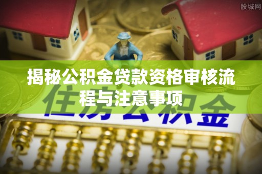 前镇揭秘公积金贷款资格审核流程与注意事项