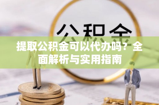 前镇提取公积金可以代办吗？全面解析与实用指南