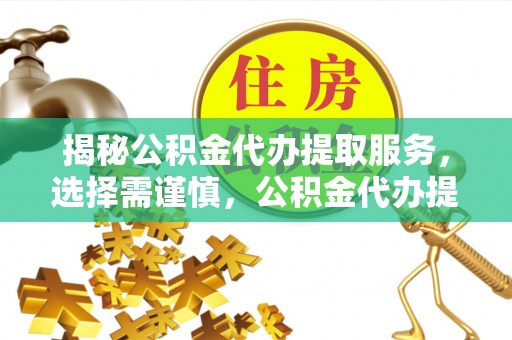 前镇揭秘公积金代办提取服务，选择需谨慎，公积金代办提取靠谱吗？