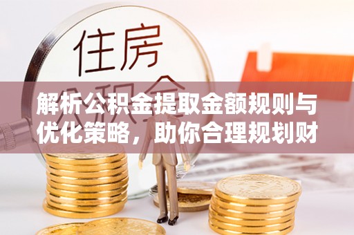 前镇解析公积金提取金额规则与优化策略，助你合理规划财务未来