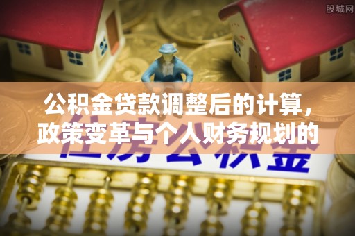 前镇公积金贷款调整后的计算，政策变革与个人财务规划的深度解析