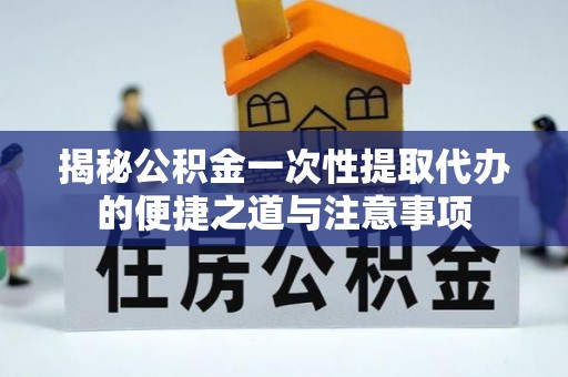 前镇揭秘公积金一次性提取代办的便捷之道与注意事项