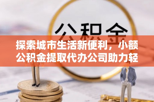 前镇探索城市生活新便利，小额公积金提取代办公司助力轻松理财
