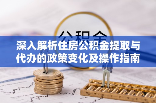 前镇深入解析住房公积金提取与代办的政策变化及操作指南