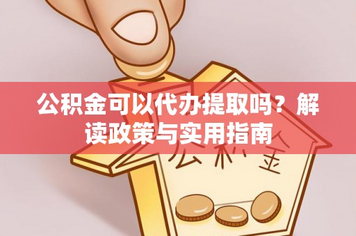 前镇公积金可以代办提取吗？解读政策与实用指南