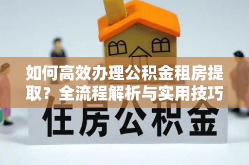 前镇如何高效办理公积金租房提取？全流程解析与实用技巧