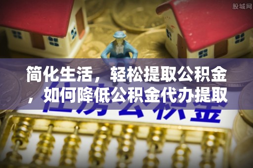 前镇简化生活，轻松提取公积金，如何降低公积金代办提取的费用？