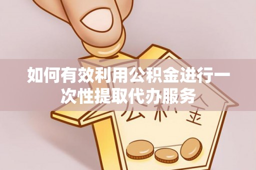 前镇如何有效利用公积金进行一次性提取代办服务