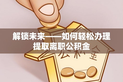 前镇解锁未来——如何轻松办理提取离职公积金