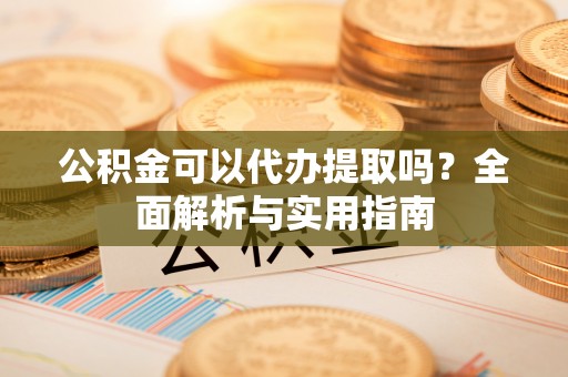 前镇公积金可以代办提取吗？全面解析与实用指南