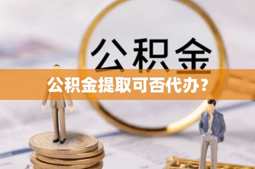前镇公积金提取可否代办？