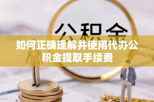 前镇如何正确理解并使用代办公积金提取手续费