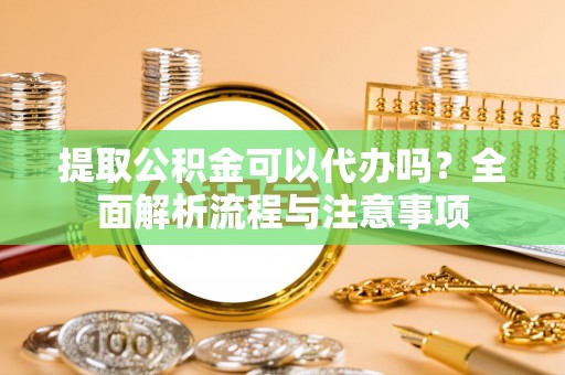 前镇提取公积金可以代办吗？全面解析流程与注意事项