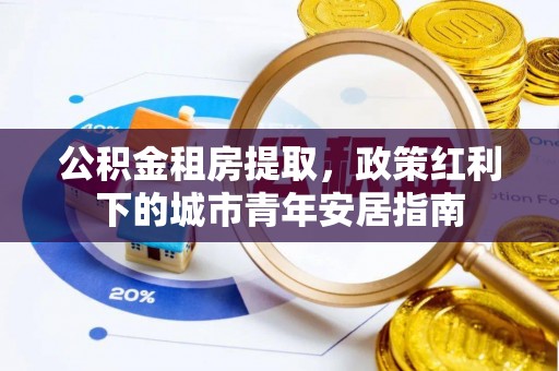 前镇公积金租房提取，政策红利下的城市青年安居指南