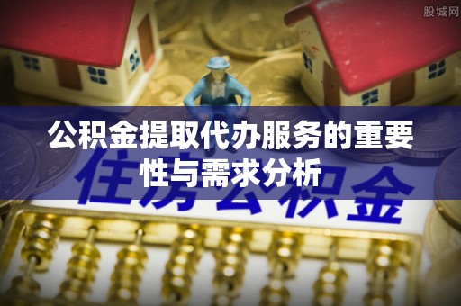 前镇公积金提取代办服务的重要性与需求分析
