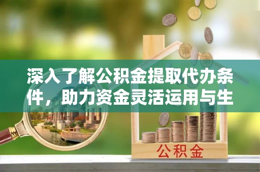 前镇深入了解公积金提取代办条件，助力资金灵活运用与生活规划