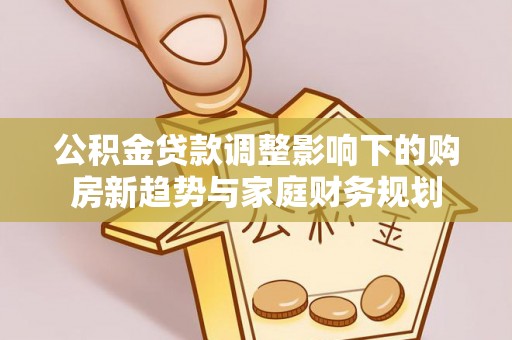 前镇公积金贷款调整影响下的购房新趋势与家庭财务规划