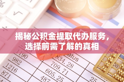前镇揭秘公积金提取代办服务，选择前需了解的真相