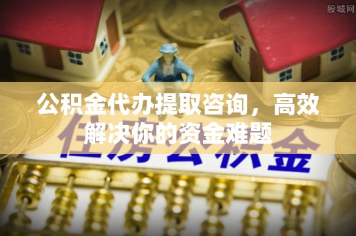前镇公积金代办提取咨询，高效解决你的资金难题